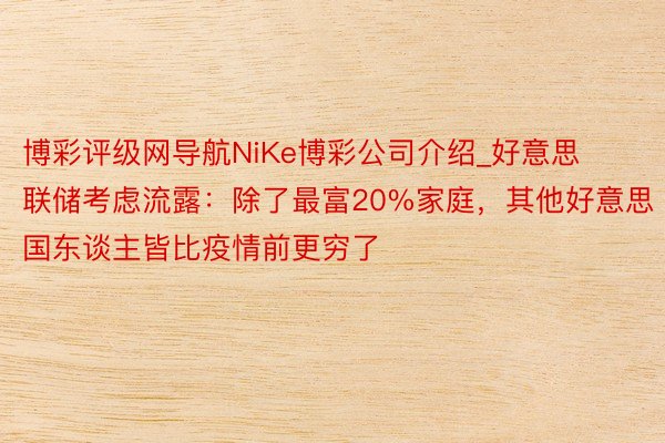 博彩评级网导航NiKe博彩公司介绍_好意思联储考虑流露：除了最富20%家庭，其他好意思国东谈主皆比疫情前更穷了