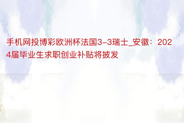 手机网投博彩欧洲杯法国3-3瑞士_安徽：2024届毕业生求职创业补贴将披发