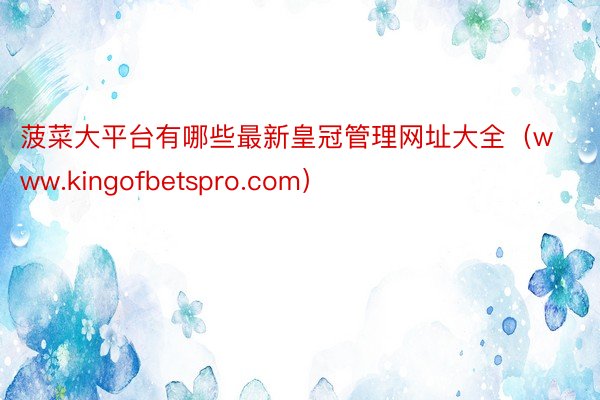 菠菜大平台有哪些最新皇冠管理网址大全（www.kingofbetspro.com）