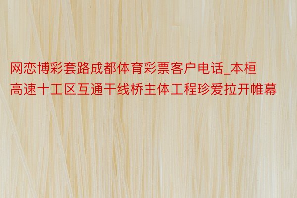 网恋博彩套路成都体育彩票客户电话_本桓高速十工区互通干线桥主体工程珍爱拉开帷幕