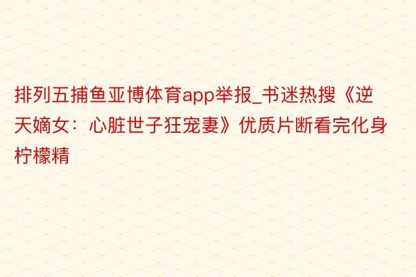 排列五捕鱼亚博体育app举报_书迷热搜《逆天嫡女:心脏世子狂宠妻》优质片断看完化身柠檬精
