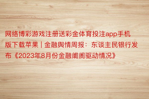 网络博彩游戏注册送彩金体育投注app手机版下载苹果 | 金融舆情周报:东谈主民银行发布《2023年8月份金融阛阓驱动情况》